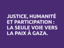 Justice, humanité et participation : la seule voie vers la paix à Gaza